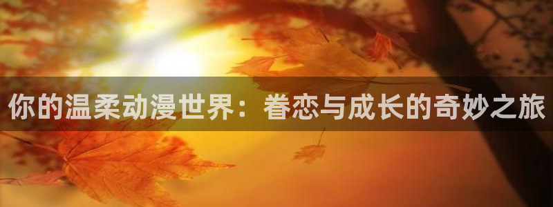 囧次元app下载官网网址：你的温柔动漫世界：眷恋与成长的奇妙之旅