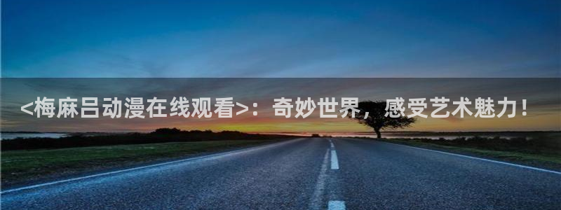 囧次元官方官网入口：<梅麻吕动漫在线观看>：奇妙世界，感受艺术魅力！