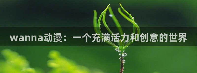 jcyapp:org囧次元官网：wanna动漫：一个充满活力和创意的世界